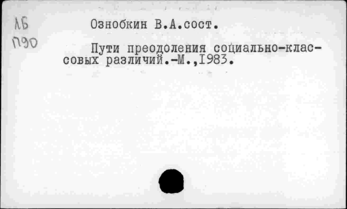 ﻿Мо	Ознобкин В.А.сост.
№0
Пути преодоления социально-классовых разлиний.-М.,1983.